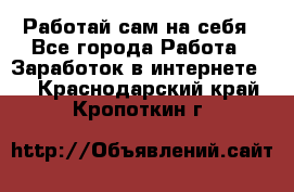 Работай сам на себя - Все города Работа » Заработок в интернете   . Краснодарский край,Кропоткин г.